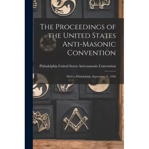 The Proceedings of the United States Anti-Masonic Convention: Held at Philadelphia, September 11, 1830