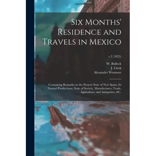 Six Months' Residence and Travels in Mexico: Containing Remarks on the Present State of New Spain, Its Natural Productions, State of Society, Manufact