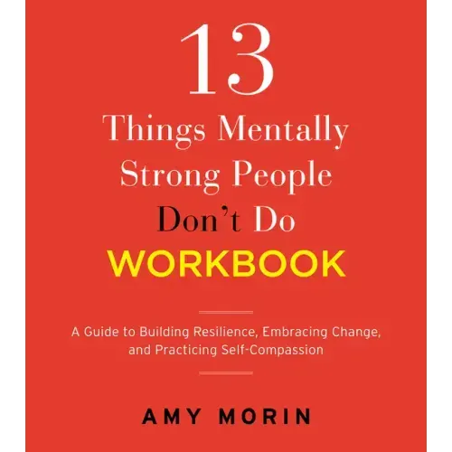 13 Things Mentally Strong People Don't Do Workbook: A Guide to Building Resilience, Embracing Change, and Practicing Self-Compassion