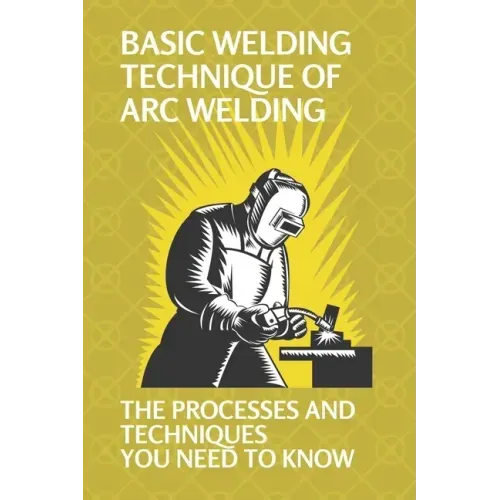 Basic Welding Technique Of Arc Welding: The Processes And Techniques You Need To Know: Arc Welding Equipment