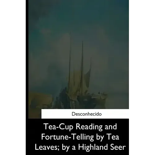 Tea-Cup Reading and Fortune-Telling by Tea Leaves, by a Highland Seer