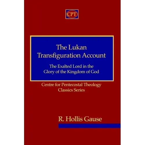 The Lukan Transfiguration Account: The Exalted Lord in the Glory of the Kingdom of God: Centre for Pentecostal Theology Classics Series
