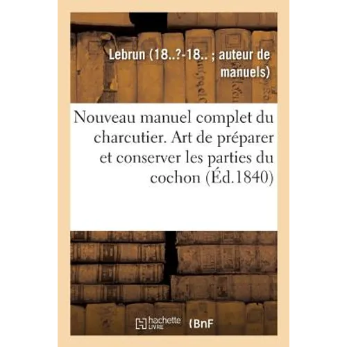 Nouveau Manuel Complet Du Charcutier: L'Art de Préparer Et Conserver Les Différentes Parties Du Cochon d'Après Les Plus Nouveaux Procédé