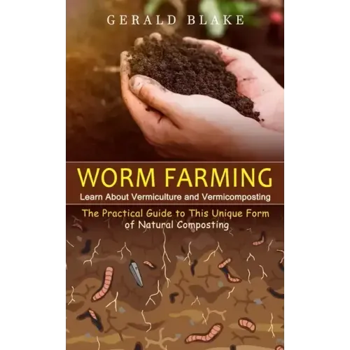 Worm Farming: Learn About Vermiculture and Vermicomposting(The Practical Guide to This Unique Form of Natural Composting)