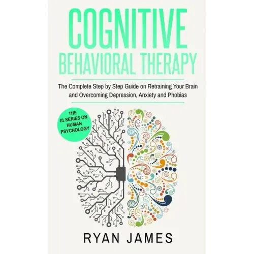 Cognitive Behavioral Therapy: The Complete Step by Step Guide on Retraining Your Brain and Overcoming Depression, Anxiety and Phobias (Cognitive Beh