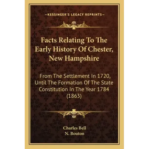 Facts Relating To The Early History Of Chester, New Hampshire: From The Settlement In 1720, Until The Formation Of The State Constitution In The Year