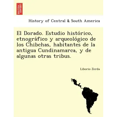 El Dorado. Estudio histórico, etnográfico y arqueológico de los Chibchas, habitantes de la antigua Cundinamarca, y de algunas otras