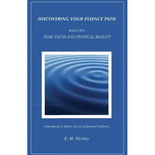 Discovering Your Essence Path, Book Two: Fear, Faith And Physical Reality -2: A Handbook To Higher Levels Of Spiritual Guidance