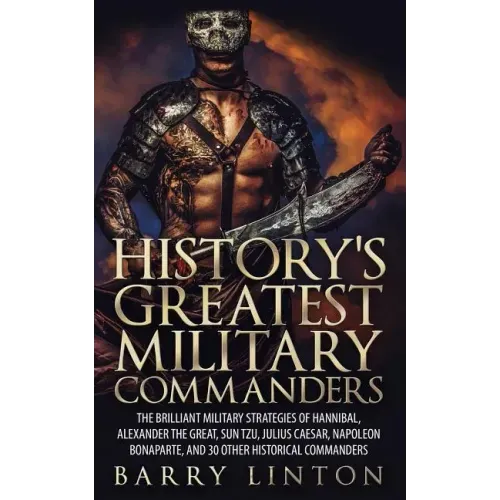 History's Greatest Military Commanders: The Brilliant Military Strategies Of Hannibal, Alexander The Great, Sun Tzu, Julius Caesar, Napoleon Bonaparte