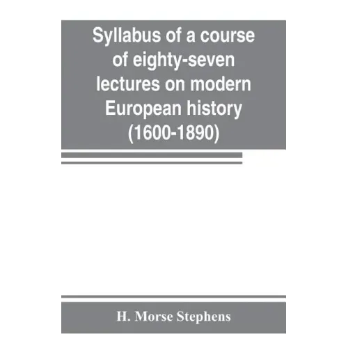 Syllabus of a course of eighty-seven lectures on modern European history (1600-1890)