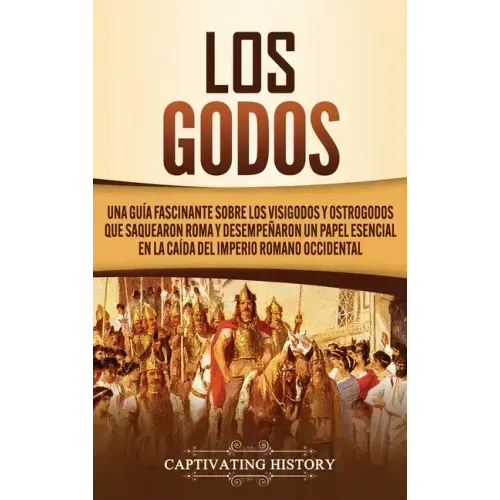 Los Godos: Una Guía Fascinante sobre Los Visigodos y Ostrogodos Que Saquearon Roma y Desempeñaron un Papel Esencial en La Caída d