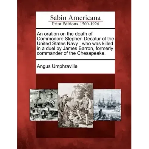 An Oration on the Death of Commodore Stephen Decatur of the United States Navy: Who Was Killed in a Duel by James Barron, Formerly Commander of the Ch
