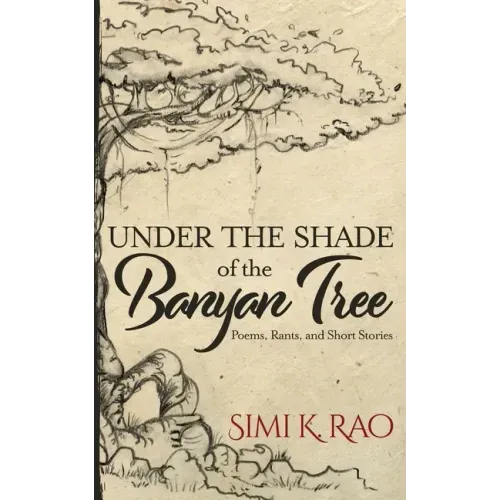 Under the Shade of the Banyan Tree: Poems, Rants, and Short Stories