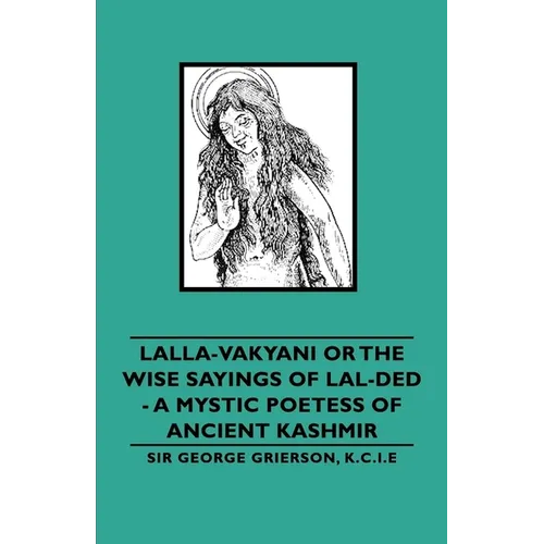 Lalla-Vakyani or the Wise Sayings of Lal-Ded - A Mystic Poetess of Ancient Kashmir