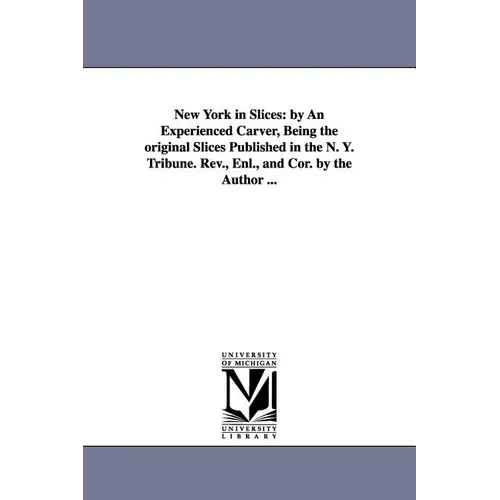 New York in Slices: by An Experienced Carver, Being the original Slices Published in the N. Y. Tribune. Rev., Enl., and Cor. by the Author ...