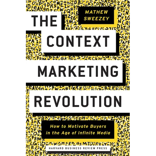 The Context Marketing Revolution: How to Motivate Buyers in the Age of Infinite Media