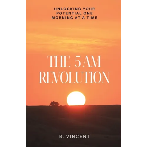 The 5 AM Revolution: Unlocking Your Potential One Morning at a Time