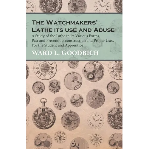 The Watchmakers' Lathe - Its use and Abuse - A Study of the Lathe in its Various Forms, Past and Present, its construction and Proper Uses. For the St