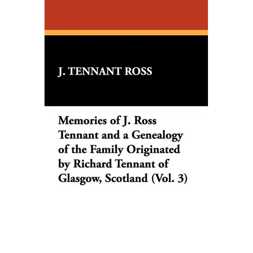 Memories of J. Ross Tennant and a Genealogy of the Family Originated by Richard Tennant of Glasgow, Scotland (Vol. 3)