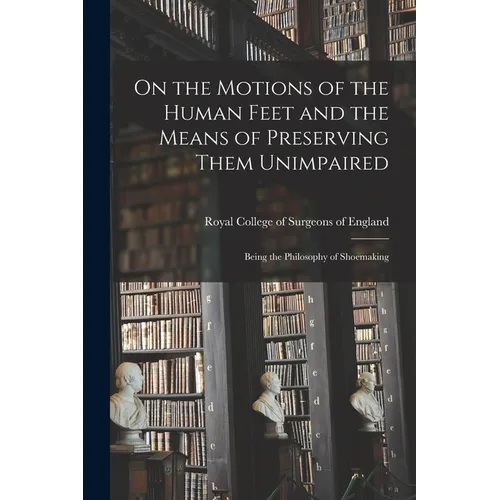On the Motions of the Human Feet and the Means of Preserving Them Unimpaired: Being the Philosophy of Shoemaking