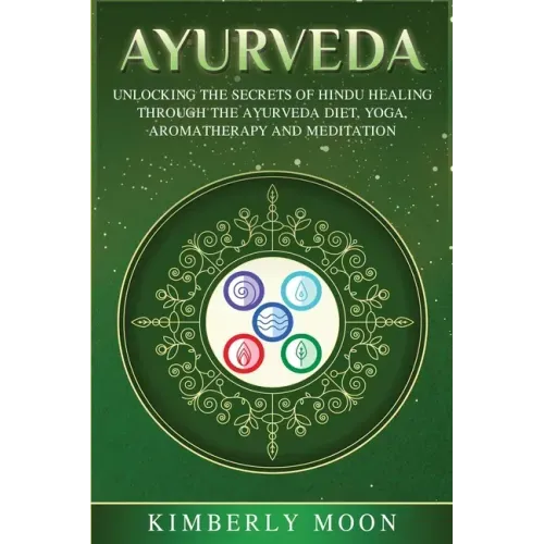 Ayurveda: Unlocking the Secrets of Hindu Healing Through the Ayurveda Diet, Yoga, Aromatherapy, and Meditation