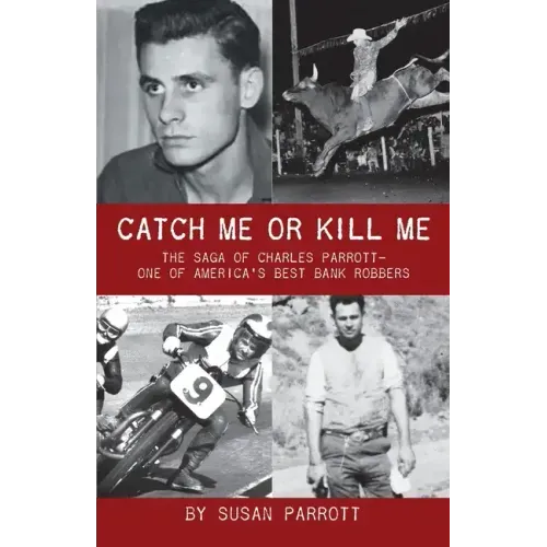 Catch Me Or Kill Me: The Saga Of Charles Parrott-One Of America's Best Bank Robbers