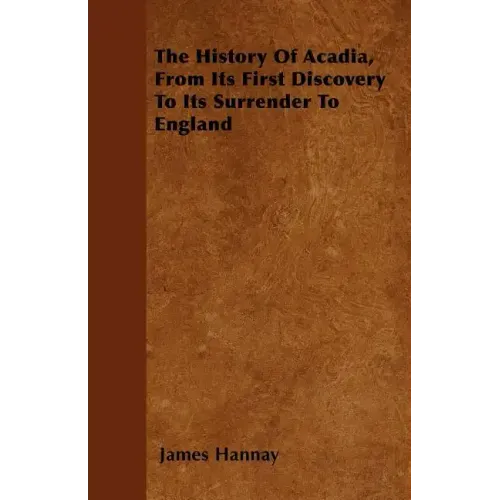 The History Of Acadia, From Its First Discovery To Its Surrender To England