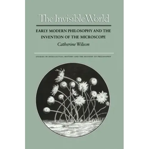The Invisible World: Early Modern Philosophy and the Invention of the Microscope