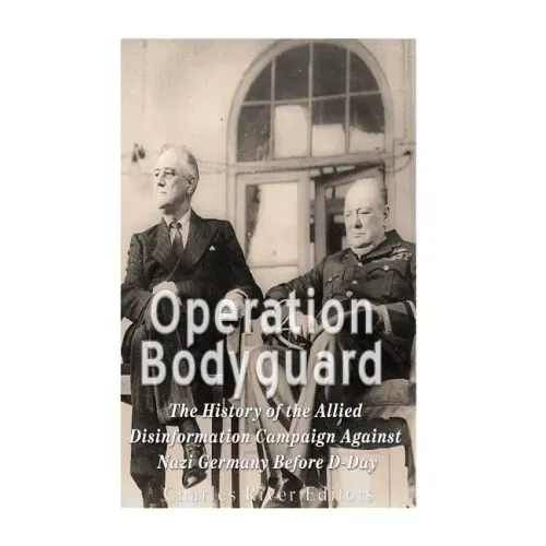 Operation Bodyguard: The History of the Allies' Disinformation Campaign Against Nazi Germany Before D-Day