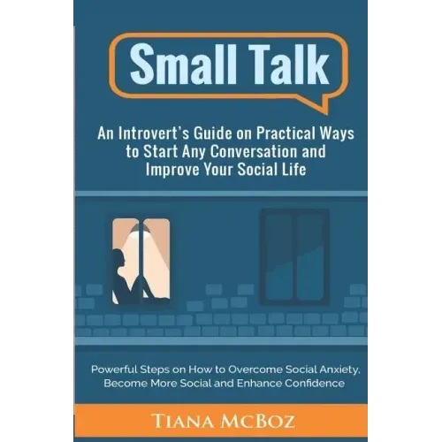 Small Talk: An Introvert's Guide on Practical Ways to Start Any Conversation and Improve Your Social Life
