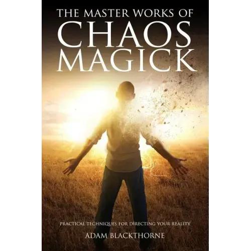 The Master Works of Chaos Magick: Practical Techniques For Directing Your Reality