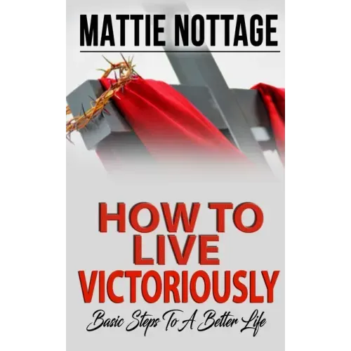 How to Live Victoriously: Basic Steps To A Better Life