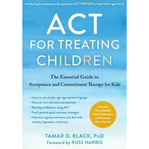 ACT for Treating Children: The Essential Guide to Acceptance and Commitment Therapy for Kids