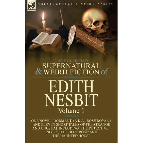 The Collected Supernatural and Weird Fiction of Edith Nesbit: Volume 1-One Novel 'Dormant' (a.k.a. 'Rose Royal'), and Eleven Short Tales of the Strang