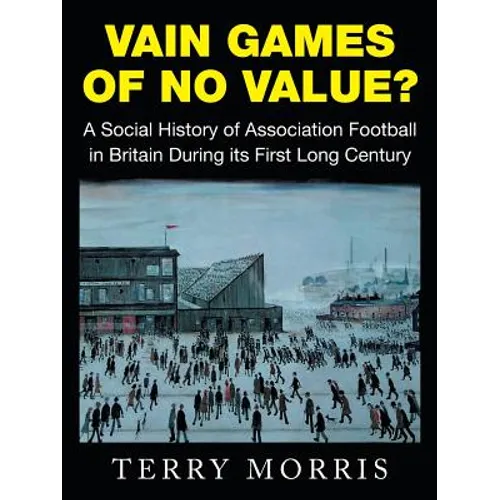 Vain Games of No Value?: A Social History of Association Football in Britain During its First Long Century
