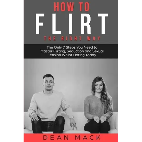 How to Flirt: The Right Way - The Only 7 Steps You Need to Master Flirting, Seduction and Sexual Tension Whilst Dating Today