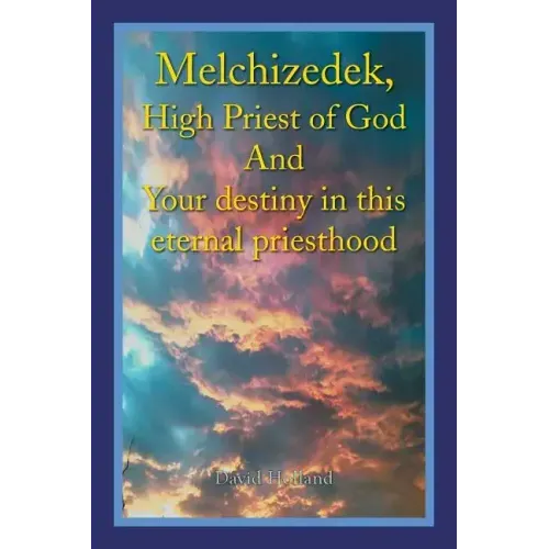 Melchizedek, High Priest of God and Your Destiny in This Eternal Priesthood