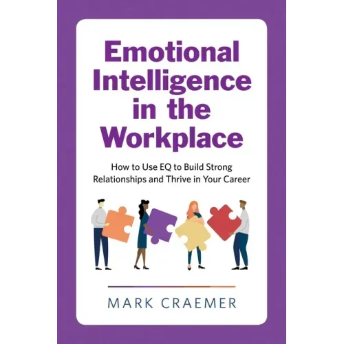 Emotional Intelligence in the Workplace: How to Use Eq to Build Strong Relationships and Thrive in Your Career