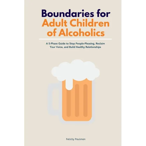 Boundaries for Adult Children of Alcoholics: A 5-Phase Guide to Stop People-Pleasing, Reclaim Your Voice, and Build Healthy Relationships