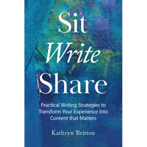 Sit Write Share: Practical Writing Strategies to Transform Your Experience into Content that Matters