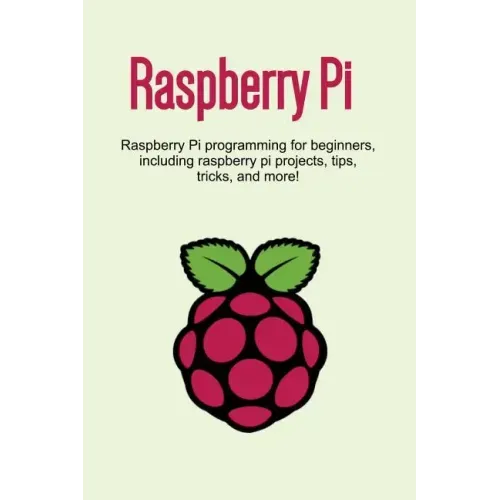 Raspberry Pi: Raspberry Pi programming for beginners, including Raspberry Pi projects, tips, tricks, and more!