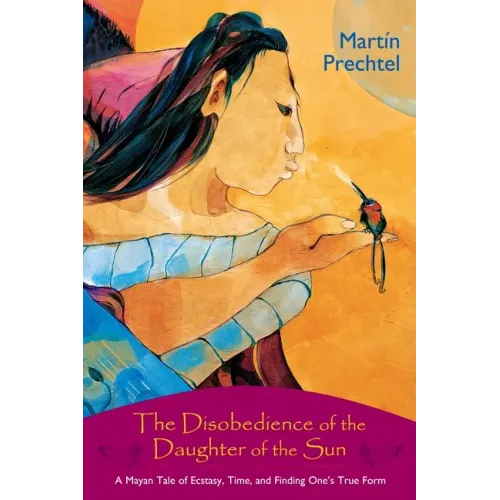 The Disobedience of the Daughter of the Sun: A Mayan Tale of Ecstasy, Time, and Finding One's True Form