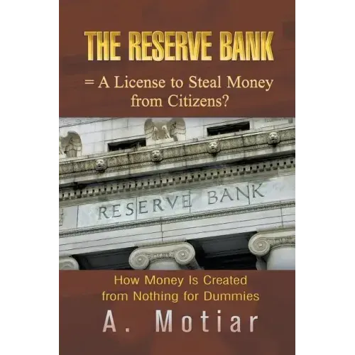 The Reserve Bank = A License to Steal Money from Citizens?: How Money Is Created from Nothing for Dummies