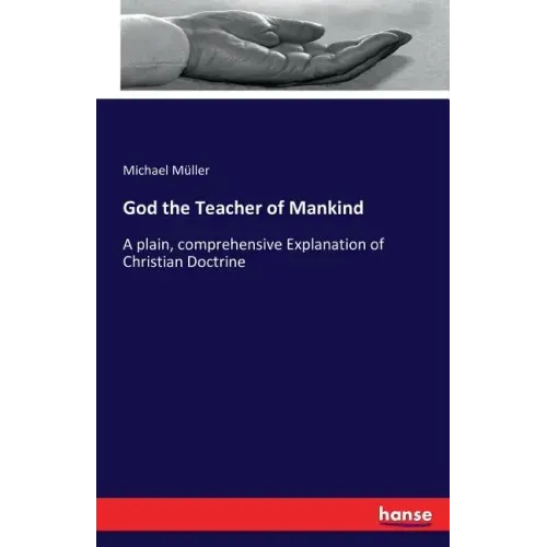 God the Teacher of Mankind: A plain, comprehensive Explanation of Christian Doctrine