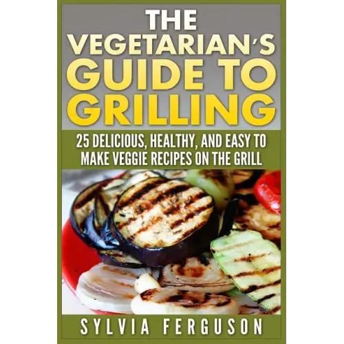The Vegetarian's Guide to Grilling: 25 Delicious, Healthy, and Easy to Make Veggie Recipes on the Grill
