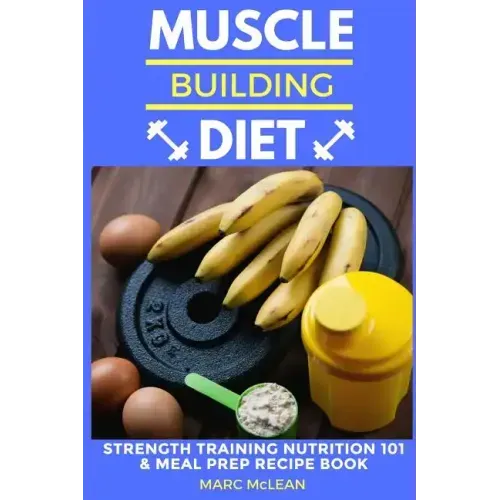 Muscle Building Diet: Two Manuscripts: Strength Training Nutrition 101 + Meal Prep Recipe Book