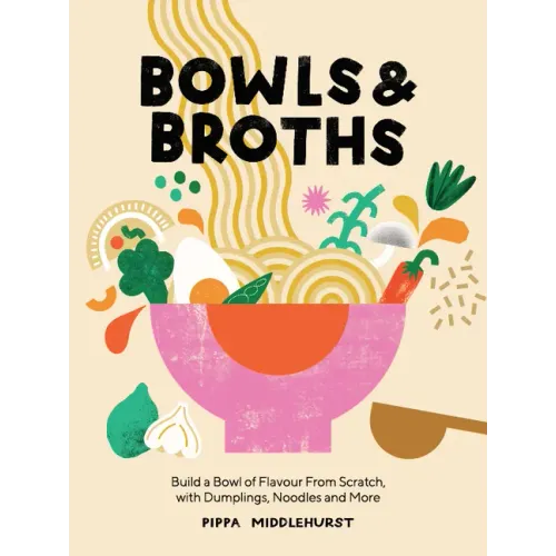 Bowls and Broths: Build a Bowl of Flavour from Scratch, with Dumplings, Noodles, and More