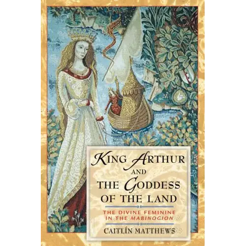 King Arthur and the Goddess of the Land: The Divine Feminine in the Mabinogion