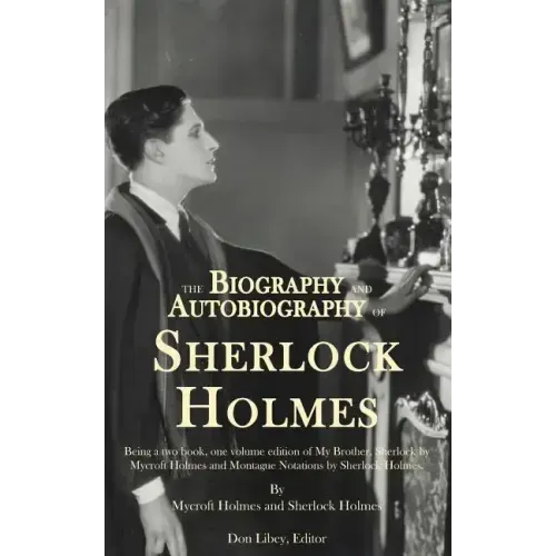 The Biography and Autobiography of Sherlock Holmes: Being a one volume, two book edition of My Brother, Sherlock and Montague Notations