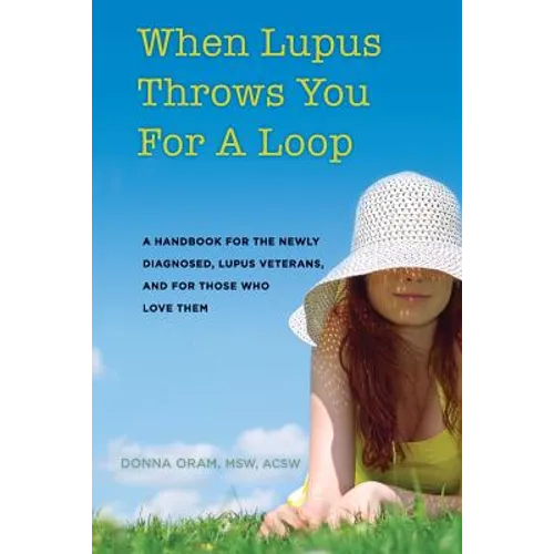 When Lupus Throws You For A Loop: A Handbook For The Newly Diagnosed, Lupus Veterans, And For Those Who Love Them